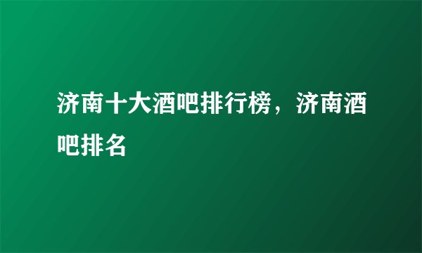 济南十大酒吧排行榜，济南酒吧排名