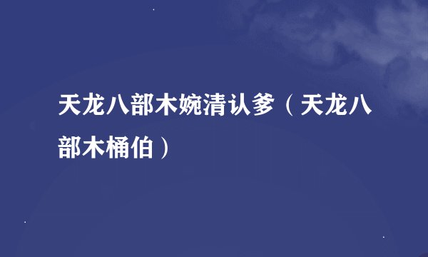 天龙八部木婉清认爹（天龙八部木桶伯）