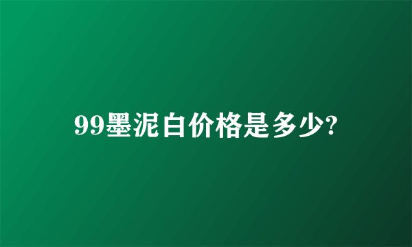 99墨泥白价格是多少?
