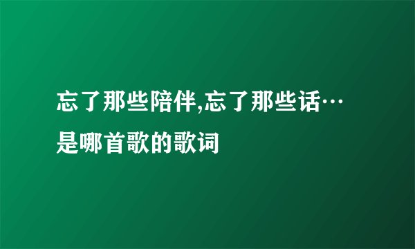 忘了那些陪伴,忘了那些话…是哪首歌的歌词