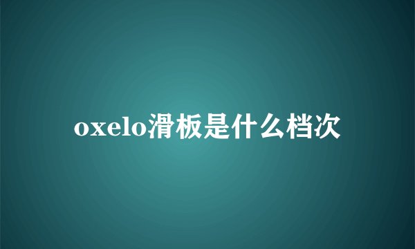 oxelo滑板是什么档次