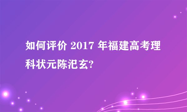 如何评价 2017 年福建高考理科状元陈汜玄?