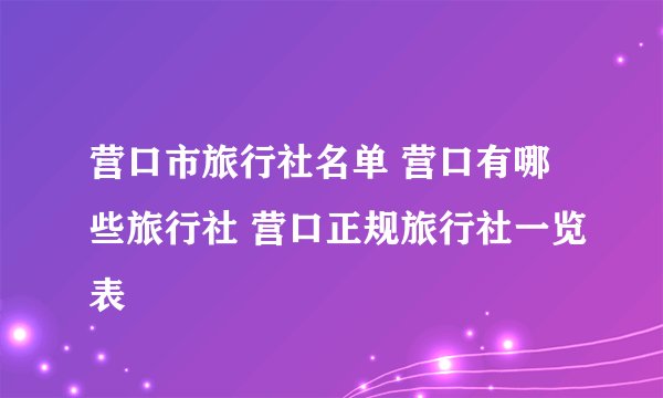 营口市旅行社名单 营口有哪些旅行社 营口正规旅行社一览表