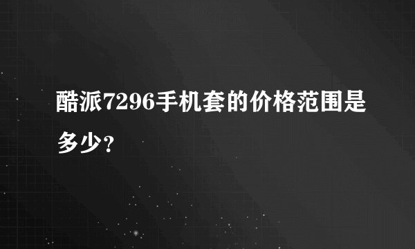 酷派7296手机套的价格范围是多少？