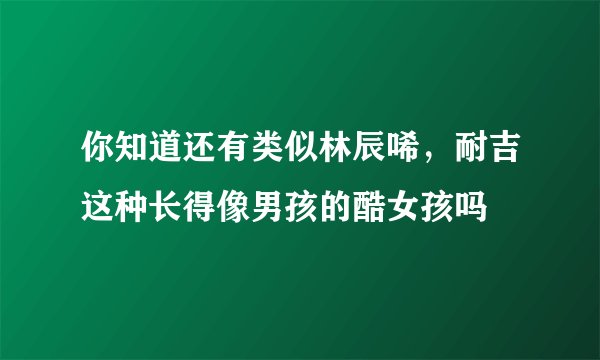 你知道还有类似林辰唏，耐吉这种长得像男孩的酷女孩吗