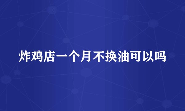 炸鸡店一个月不换油可以吗