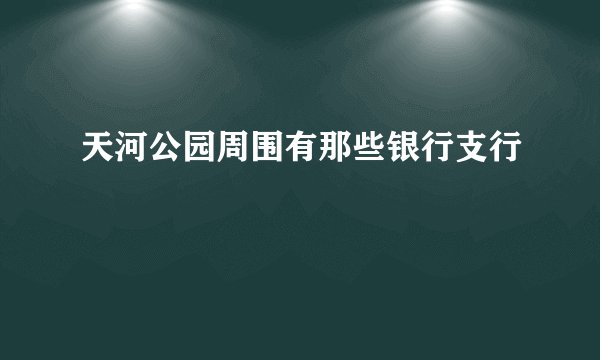 天河公园周围有那些银行支行