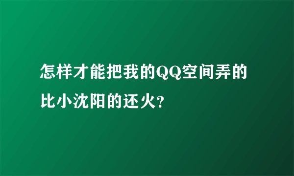 怎样才能把我的QQ空间弄的比小沈阳的还火？