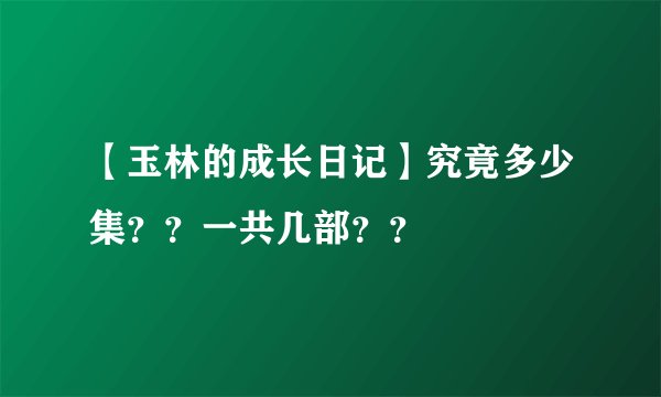 【玉林的成长日记】究竟多少集？？一共几部？？