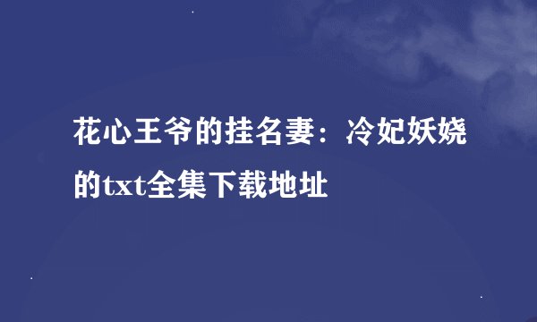 花心王爷的挂名妻：冷妃妖娆的txt全集下载地址