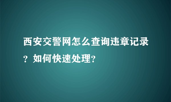西安交警网怎么查询违章记录？如何快速处理？