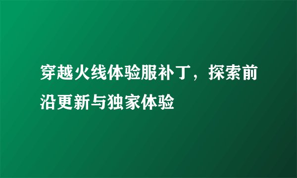 穿越火线体验服补丁，探索前沿更新与独家体验