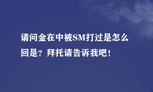 请问金在中被SM打过是怎么回是？拜托请告诉我吧！