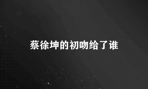 蔡徐坤的初吻给了谁