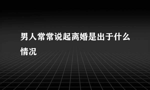 男人常常说起离婚是出于什么情况