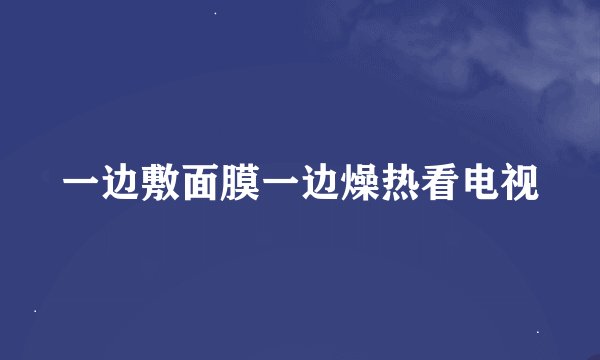 一边敷面膜一边燥热看电视