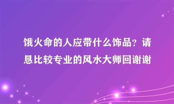饿火命的人应带什么饰品？请恳比较专业的风水大师回谢谢