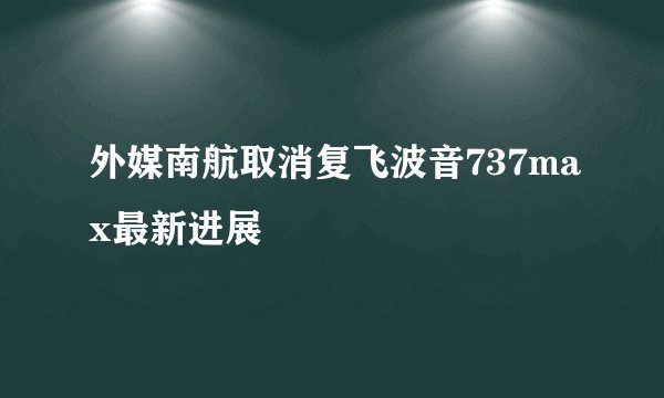 外媒南航取消复飞波音737max最新进展