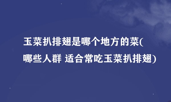 玉菜扒排翅是哪个地方的菜(哪些人群 适合常吃玉菜扒排翅)