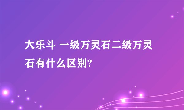 大乐斗 一级万灵石二级万灵石有什么区别?