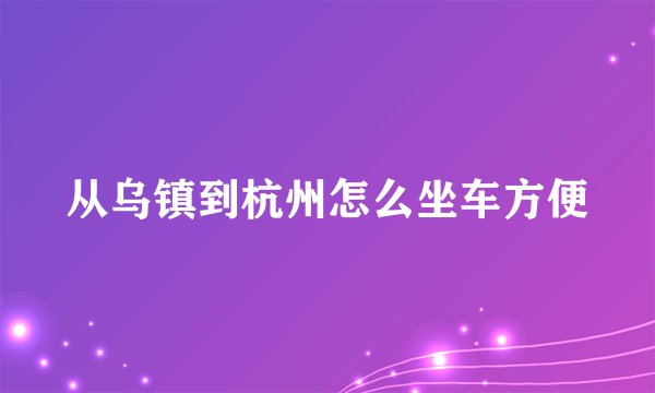 从乌镇到杭州怎么坐车方便