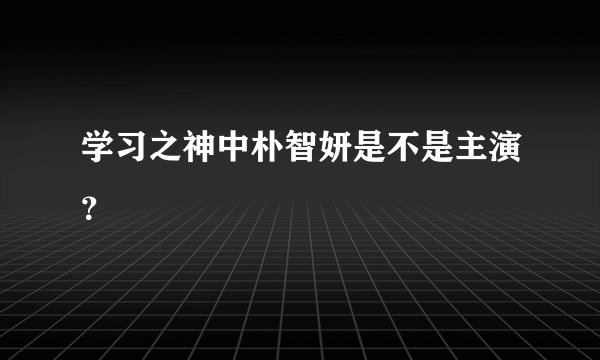 学习之神中朴智妍是不是主演？