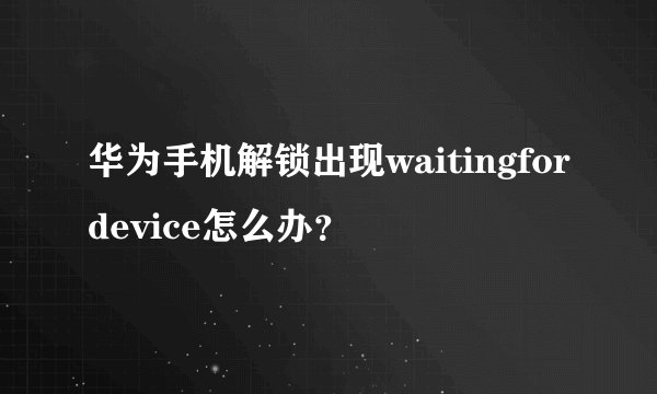 华为手机解锁出现waitingfordevice怎么办？