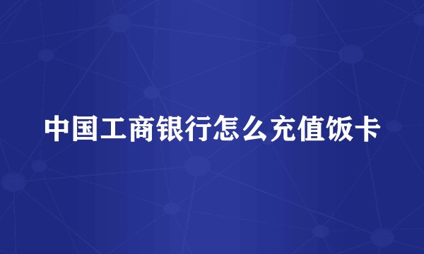 中国工商银行怎么充值饭卡