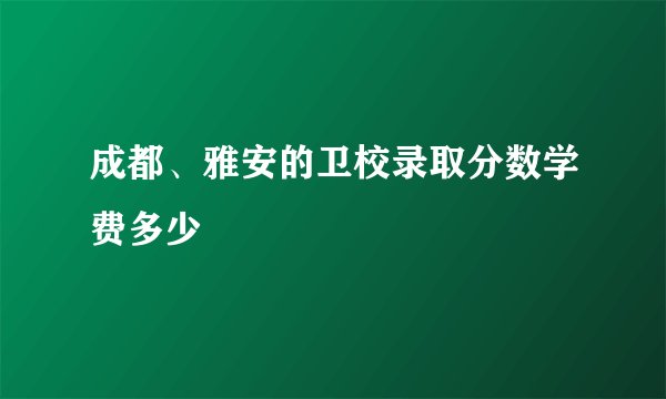成都、雅安的卫校录取分数学费多少