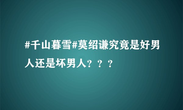 #千山暮雪#莫绍谦究竟是好男人还是坏男人？？？