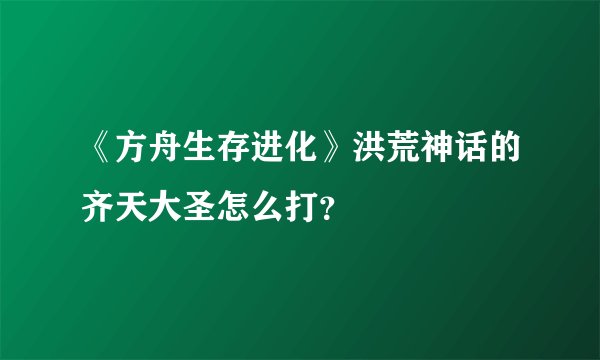 《方舟生存进化》洪荒神话的齐天大圣怎么打？