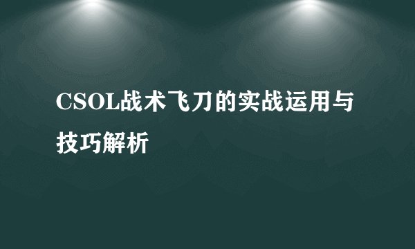CSOL战术飞刀的实战运用与技巧解析