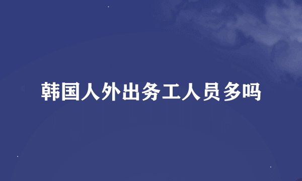 韩国人外出务工人员多吗