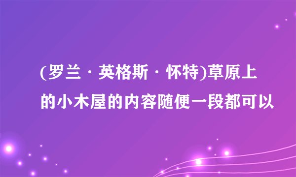 (罗兰·英格斯·怀特)草原上的小木屋的内容随便一段都可以
