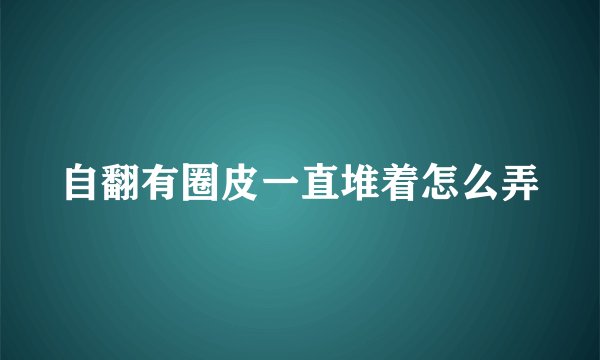 自翻有圈皮一直堆着怎么弄