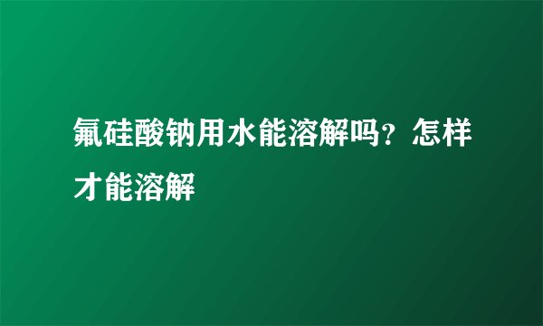 氟硅酸钠用水能溶解吗？怎样才能溶解