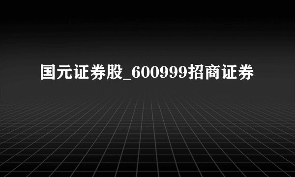 国元证券股_600999招商证券