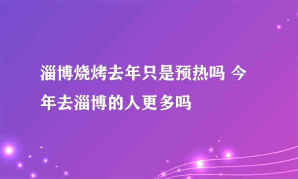 淄博烧烤去年只是预热吗 今年去淄博的人更多吗