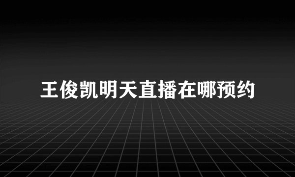 王俊凯明天直播在哪预约