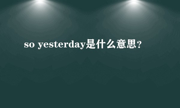 so yesterday是什么意思？