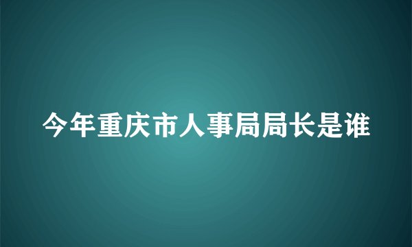 今年重庆市人事局局长是谁