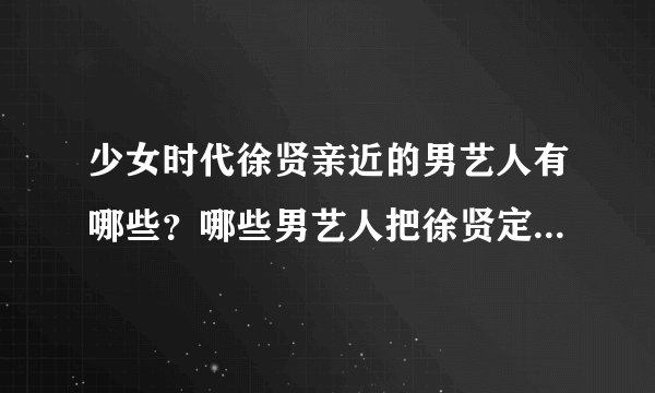 少女时代徐贤亲近的男艺人有哪些？哪些男艺人把徐贤定为理想型？