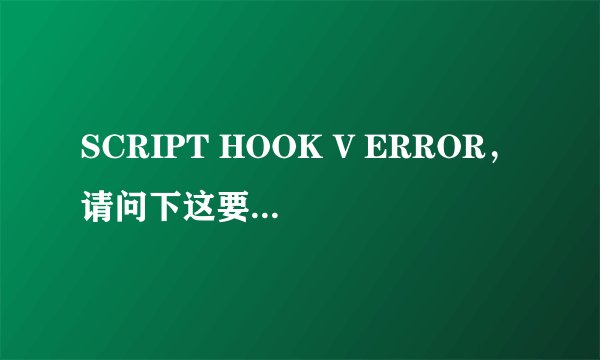 SCRIPT HOOK V ERROR，请问下这要怎么解决
