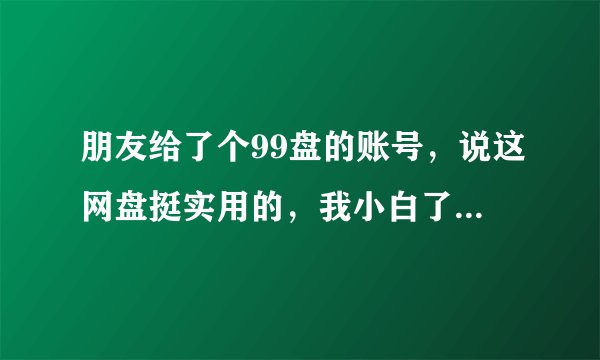 朋友给了个99盘的账号，说这网盘挺实用的，我小白了 我就不知道这网盘能做什么用？求科普？