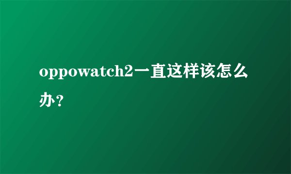 oppowatch2一直这样该怎么办？
