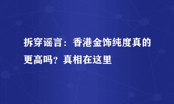 拆穿谣言：香港金饰纯度真的更高吗？真相在这里