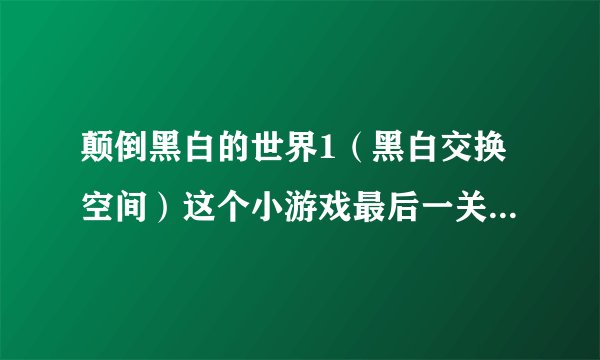 颠倒黑白的世界1（黑白交换空间）这个小游戏最后一关能过吗 有个坑》？