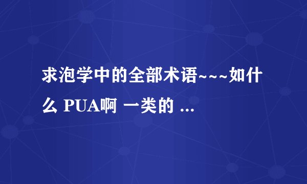 求泡学中的全部术语~~~如什么 PUA啊 一类的 谢谢了 随便找一泡学网~~~