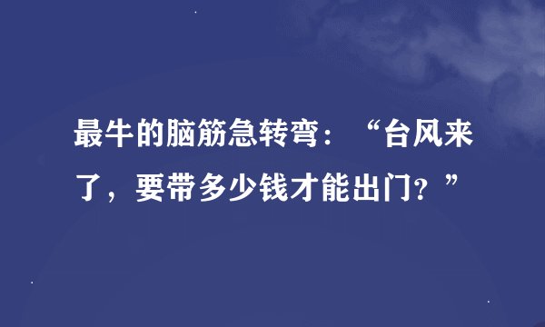 最牛的脑筋急转弯：“台风来了，要带多少钱才能出门？”
