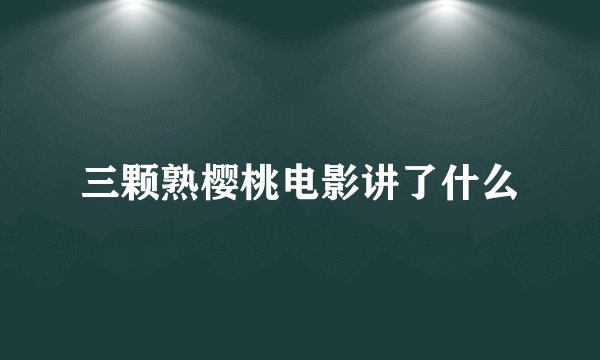 三颗熟樱桃电影讲了什么